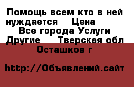Помощь всем кто в ней нуждается  › Цена ­ 6 000 - Все города Услуги » Другие   . Тверская обл.,Осташков г.